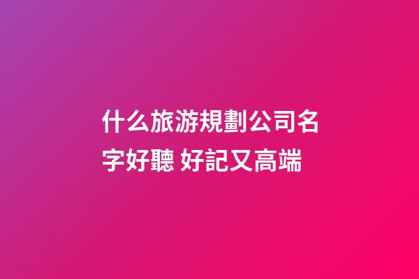 什么旅游規劃公司名字好聽 好記又高端-第1張-公司起名-玄機派